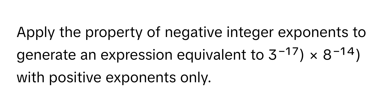 Apply the property of negative integer exponents to generate an expression equivalent to 3⁻¹⁷) × 8⁻¹⁴) with positive exponents only.