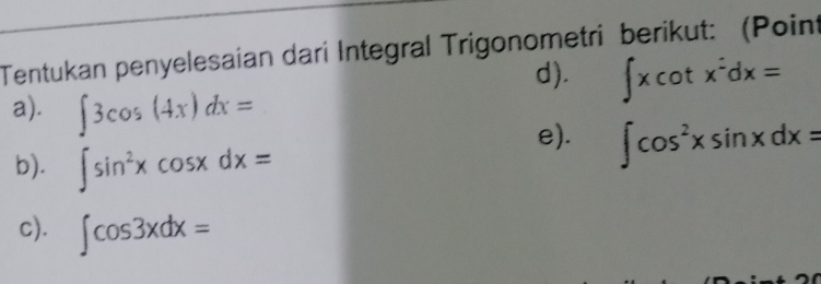 Tentukan penyelesaian dari Integral Trigonometri berikut: (Point 
d). ∈t xcot x^2dx=
a). ∈t 3cos (4x)dx=
b). ∈t sin^2xcos xdx=
e). ∈t cos^2xsin xdx=
c). ∈t cos 3xdx=