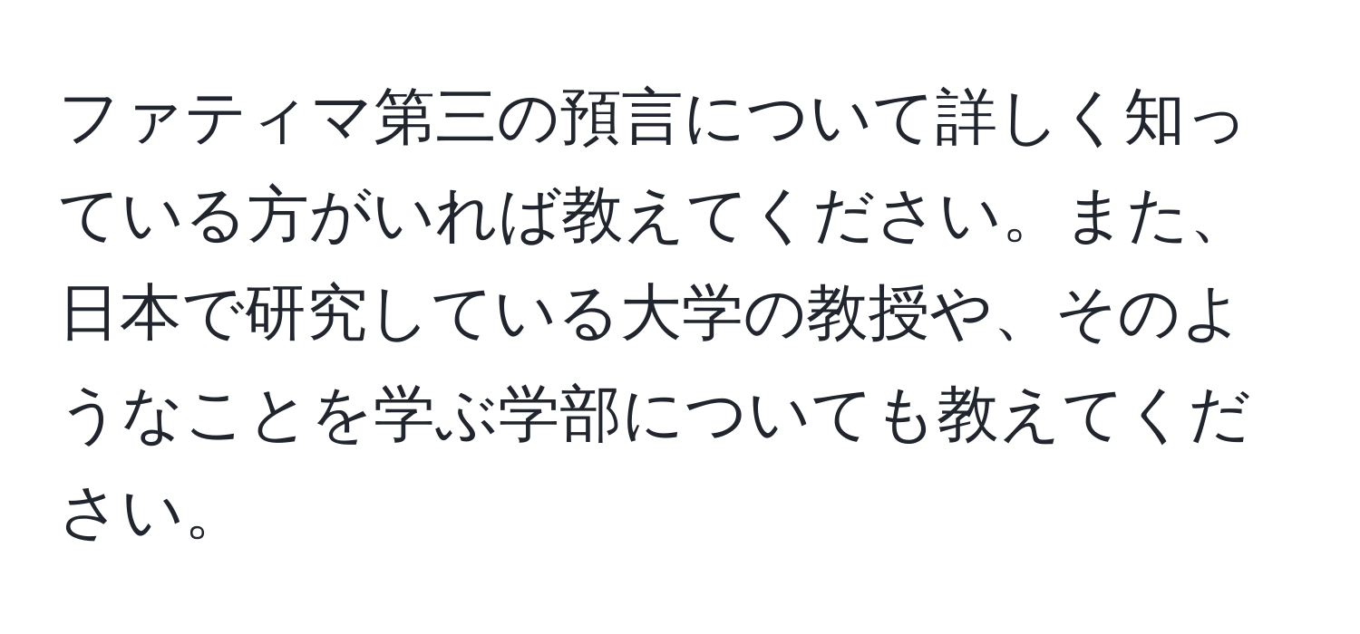 ファティマ第三の預言について詳しく知っている方がいれば教えてください。また、日本で研究している大学の教授や、そのようなことを学ぶ学部についても教えてください。