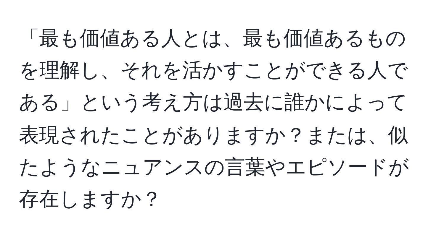 「最も価値ある人とは、最も価値あるものを理解し、それを活かすことができる人である」という考え方は過去に誰かによって表現されたことがありますか？または、似たようなニュアンスの言葉やエピソードが存在しますか？