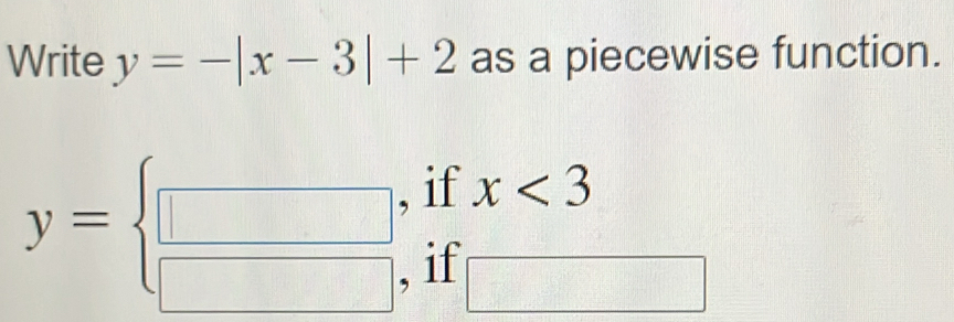 Write y=-|x-3|+2 as a piecewise function. 
if
y= beginarrayr □  □ endarray  x<3</tex> 
if □