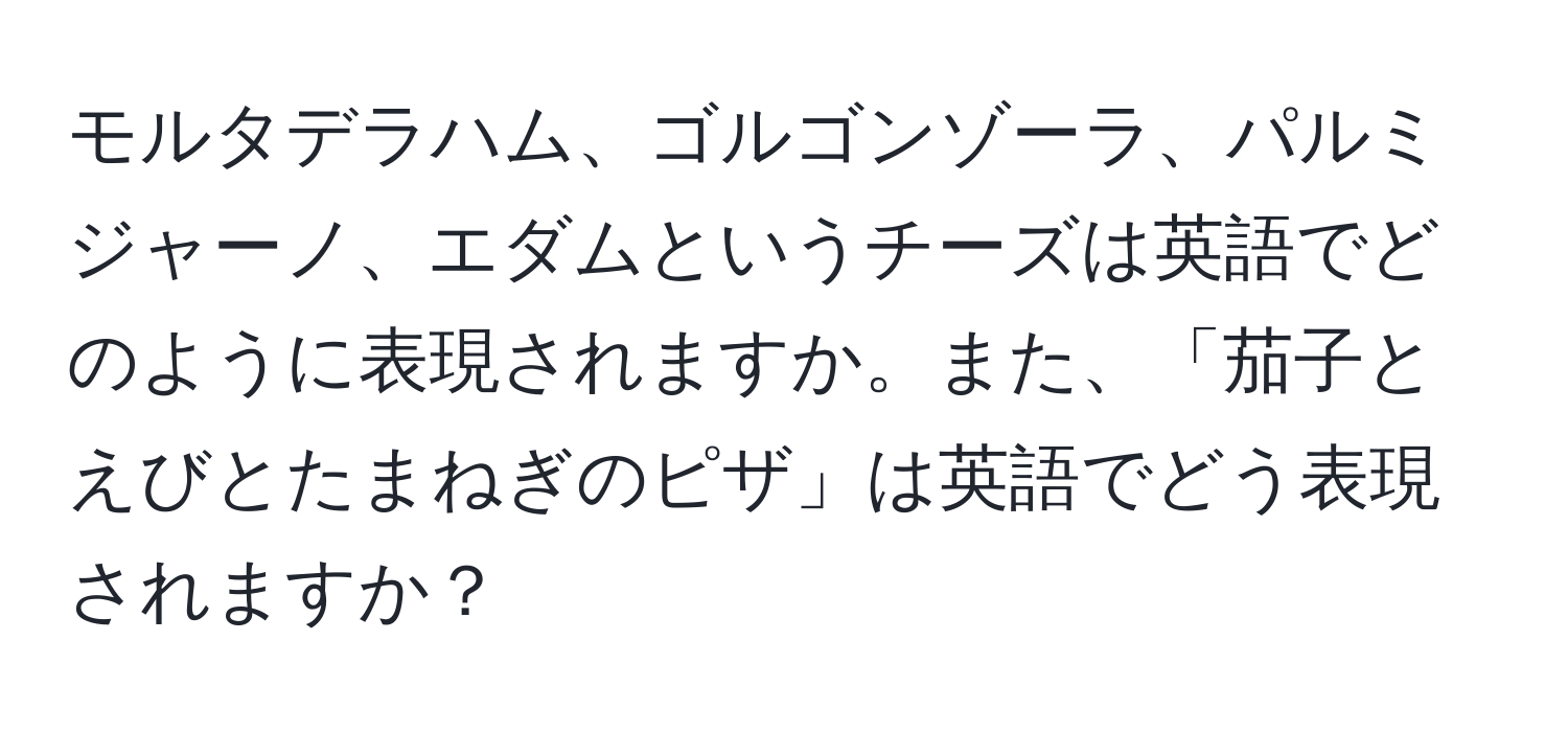 モルタデラハム、ゴルゴンゾーラ、パルミジャーノ、エダムというチーズは英語でどのように表現されますか。また、「茄子とえびとたまねぎのピザ」は英語でどう表現されますか？