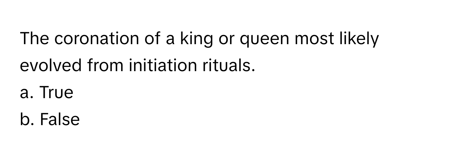 The coronation of a king or queen most likely evolved from initiation rituals. 

a. True
b. False