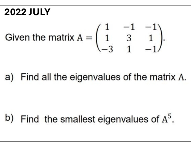 2022 JULY 
Given the matrix A=beginpmatrix 1&-1&-1 1&3&1 -3&1&-1endpmatrix. 
a) Find all the eigenvalues of the matrix A. 
b) Find the smallest eigenvalues of A^5.