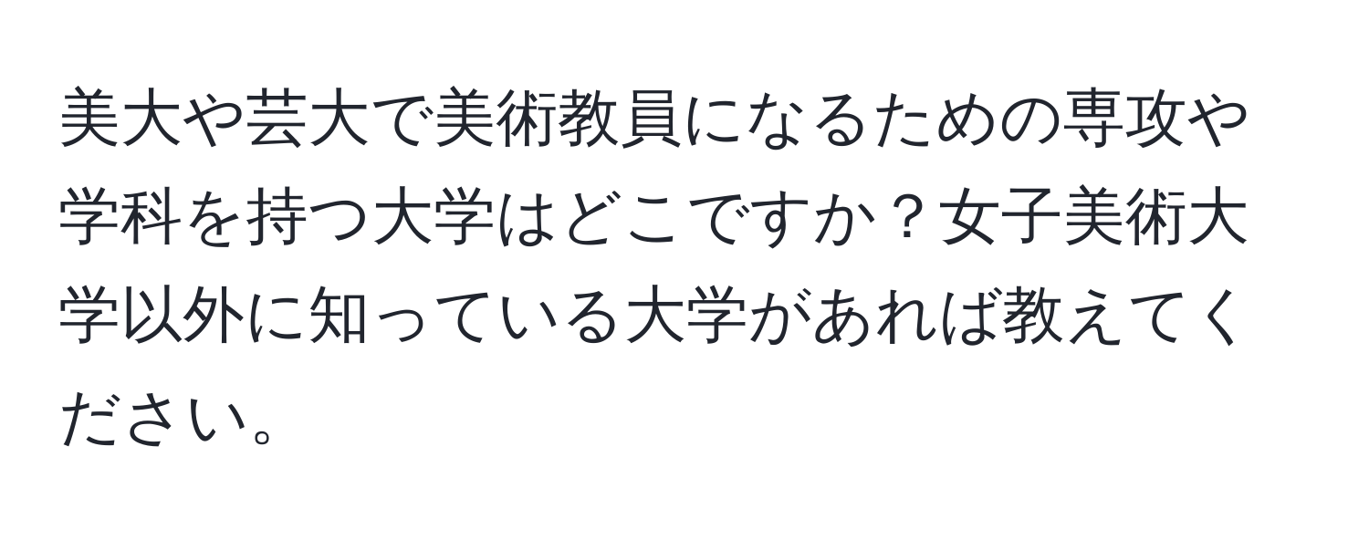 美大や芸大で美術教員になるための専攻や学科を持つ大学はどこですか？女子美術大学以外に知っている大学があれば教えてください。