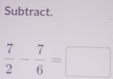 Subtract.
 7/2 - 7/6 =□