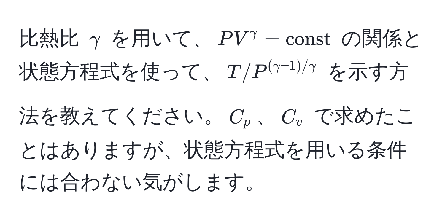 比熱比 $gamma$ を用いて、$PV^(gamma) = const$ の関係と状態方程式を使って、$T/P^((gamma - 1)/gamma)$ を示す方法を教えてください。$C_p$、$C_v$ で求めたことはありますが、状態方程式を用いる条件には合わない気がします。