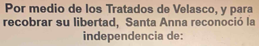 Por medio de los Tratados de Velasco, y para 
recobrar su libertad, Santa Anna reconoció la 
independencia de: