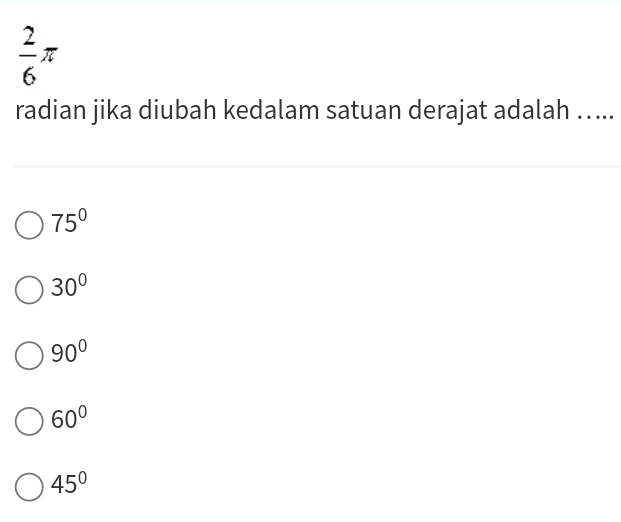  2/6 π
radian jika diubah kedalam satuan derajat adalah …...
75°
30°
90°
60°
45°