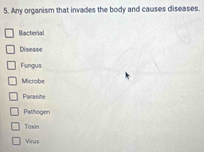 Any organism that invades the body and causes diseases.
Bacterial
Disease
Fungus
Microbe
Parasite
Pathogen
Toxin
Virus