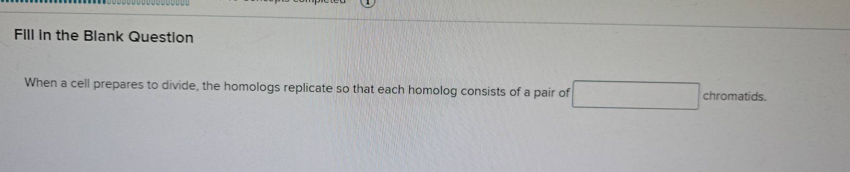 Fill in the Blank Question 
When a cell prepares to divide, the homologs replicate so that each homolog consists of a pair of  DN/NB = □ /□   chromatids.