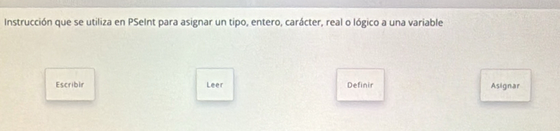 Instrucción que se utiliza en PSeInt para asignar un tipo, entero, carácter, real o lógico a una variable 
Escribir Leer Definir Asignar