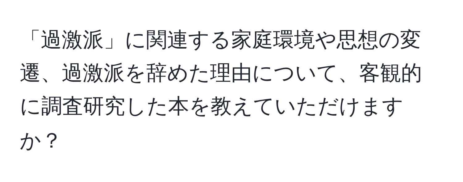 「過激派」に関連する家庭環境や思想の変遷、過激派を辞めた理由について、客観的に調査研究した本を教えていただけますか？