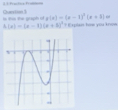 3,3 Practica Prabdsna 
Question 5 
Is this the graph of s(x)=(x-1)^2(x+5) 0f
h(x)=(x-1)(x+5)^3 * Explain how you know