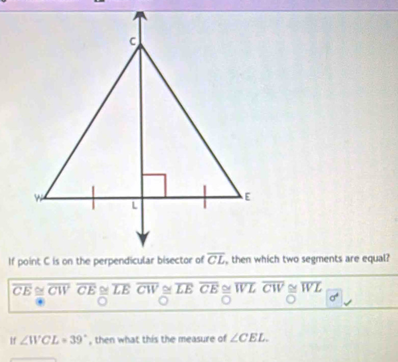 then which two segments are equal?
overline CE≌ overline CWoverline CE overline LEoverline CW ~ overline LEoverline CE ~ overline WL overline CW≌ overline WL
If ∠ WCL=39° , then what this the measure of ∠ CEL.