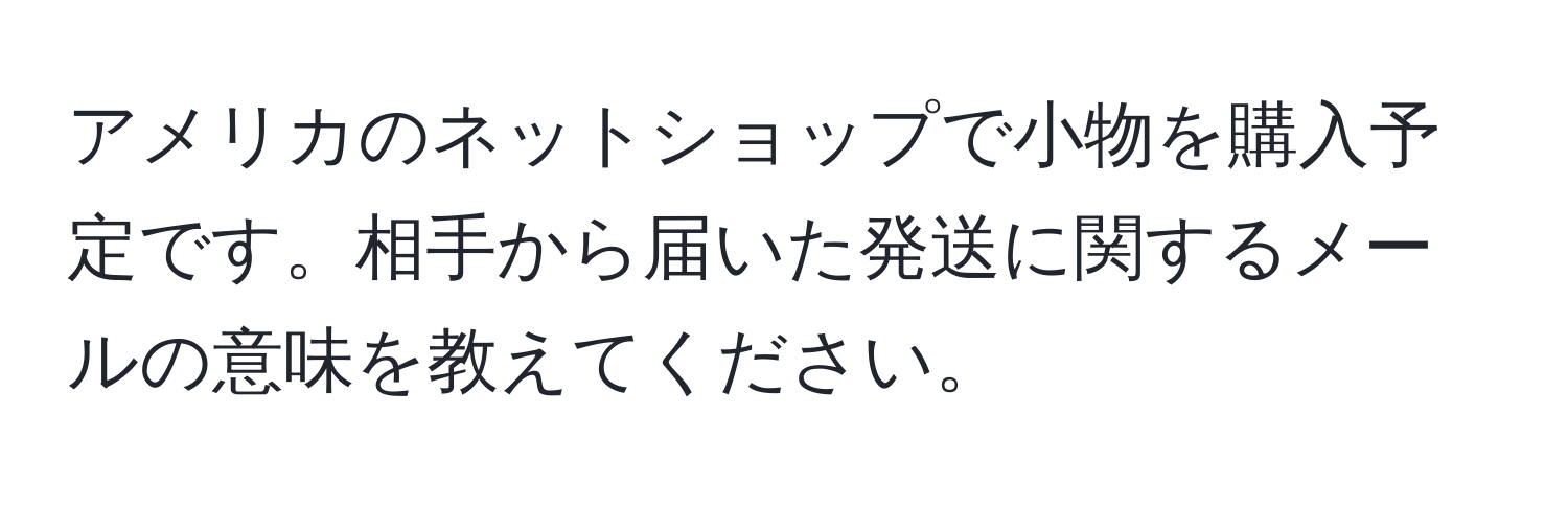 アメリカのネットショップで小物を購入予定です。相手から届いた発送に関するメールの意味を教えてください。