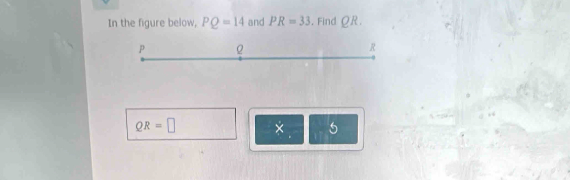 In the figure below, PQ=14 and PR=33. Find QR.
p
Q
R
QR=□
× 5