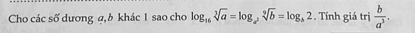 Cho các số dương ą, b khác 1 sao cho log _16sqrt[3](a)=log _a^2sqrt[9](b)=log _b2. Tính giá trị  b/a^3 .