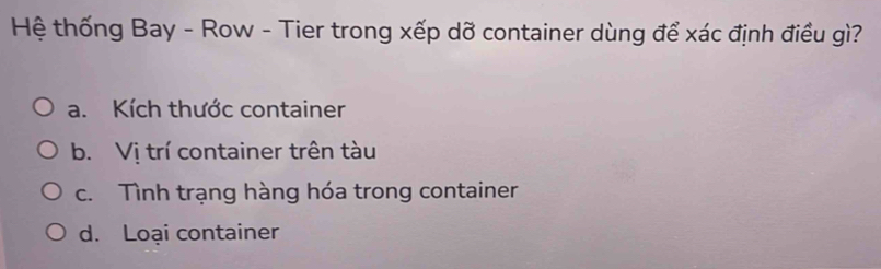 Hệ thống Bay - Row - Tier trong xếp dỡ container dùng để xác định điều gì?
a. Kích thước container
b. Vị trí container trên tàu
c. Tình trạng hàng hóa trong container
d. Loại container