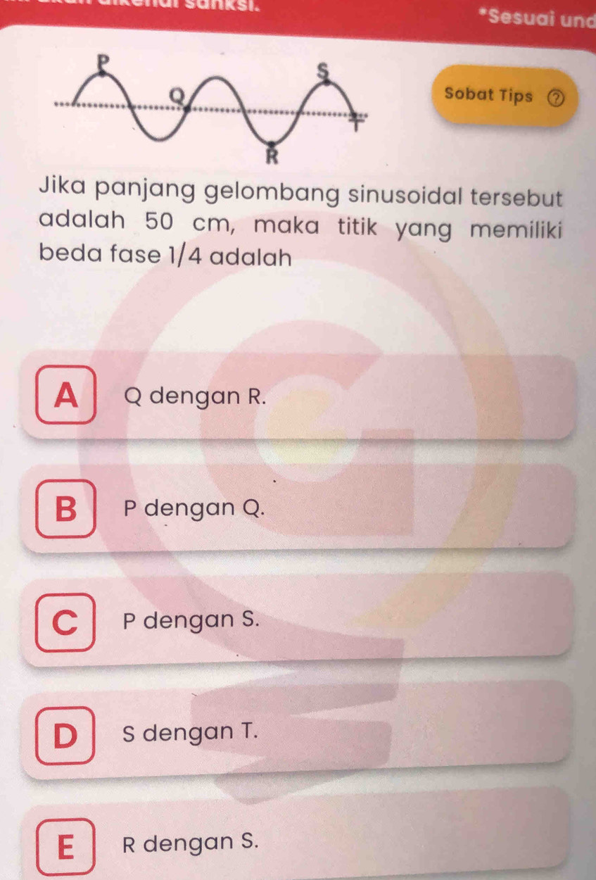 Sesuai und
Sobat Tips a
Jika panjang gelombang sinusoidal tersebut
adalah 50 cm, maka titik yang memiliki
beda fase 1/4 adalah
A Q dengan R.
B P dengan Q.
CT P dengan S.
D S dengan T.
E R dengan S.