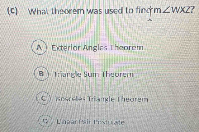 What theorem was used to fing m∠ WXZ ?
A  Exterior Angles Theorem
B  Triangle Sum Theorem
C ) Isosceles Triangle Theorem
D Linear Pair Postulate