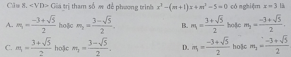 Chat au8. Giả trị tham số m để phương trình x^2-(m+1)x+m^2-5=0 có nghiệm x=3 là
A. m_1= (-3+sqrt(5))/2  hoặc m_2= (3-sqrt(5))/2 . B. m_1= (3+sqrt(5))/2  hoặc m_2= (-3+sqrt(5))/2 .
C. m_1= (3+sqrt(5))/2  hoặc m_2= (3-sqrt(5))/2 . m_m_1= (-3+sqrt(5))/2  hoặc m_2= (-3+sqrt(5))/2 
D.