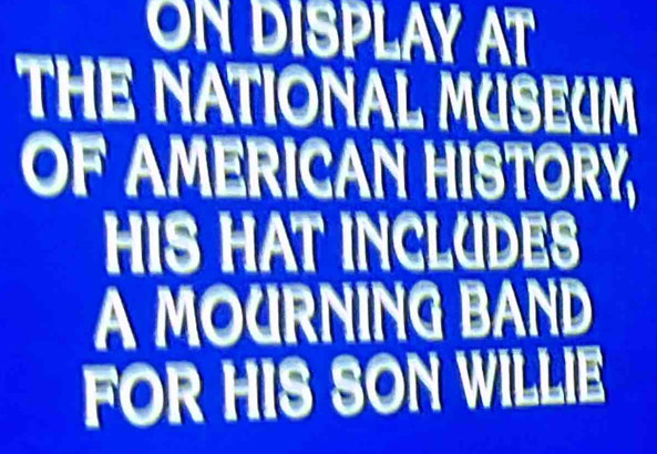 ON DISPLAY AT 
THE NATIONAL MUSEUM 
OF AMERICAN HISTORY, 
HIS HAT INCLUDES 
A MOURNING BAND 
FOR HIS SON WILLIE