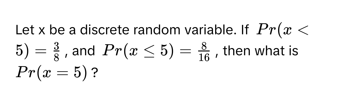 Let x be a discrete random variable. If $Pr(x < 5) =  3/8 $, and $Pr(x ≤ 5) =  8/16 $, then what is $Pr(x = 5)$?