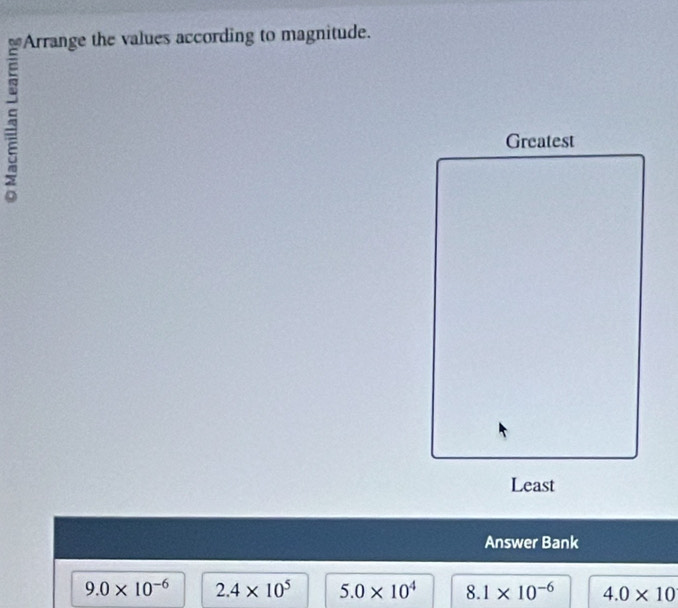 Arrange the values according to magnitude.
Answer Bank
9.0* 10^(-6) 2.4* 10^5 5.0* 10^4 8.1* 10^(-6) 4.0* 10