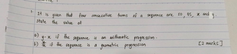 It is given that four consecutive terms of a sequence are so, 4S, n and y.
state the value of
a ) y-x if the sequence is an arithmetic progression.
6  y/x  if the sequence is a geometric progression [2 marks]