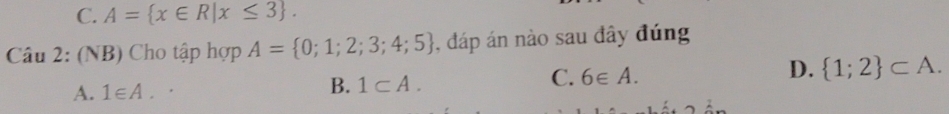 C. A= x∈ R|x≤ 3. 
Câu 2: (NB) Cho tập hợp A= 0;1;2;3;4;5 , đáp án nào sau đây đúng
C. 6∈ A.
D.  1;2 ⊂ A.
A. 1∈ A.
B. 1⊂ A.