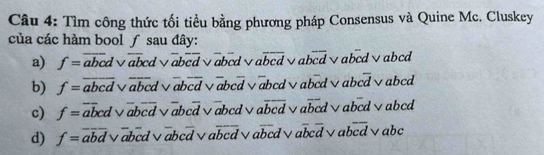 Tìm công thức tối tiểu bằng phương pháp Consensus và Quine Mc. Cluskey
của các hàm bool ƒ sau đây:
a) f=overline abcdvee overline abcdvee overline aboverline cdvee overline aboverline cdvee aoverline bcdvee aboverline cd √abcd√abcd
b) f=overline abcd 1- overline abcdvee overline aboverline cdvee overline abcoverline dvee overline ab cd√abcd、 abcoverline d vabcd
c) f= abcd√a Lod √abcd√abcd√ aoverline bcd aoverline bcd √abcd√abcd
d) f=overline abd √abcd√abcd√ aoverline bcd O bcdv aoverline bcoverline d aboverline cd V abc