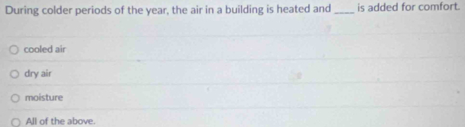 During colder periods of the year, the air in a building is heated and _is added for comfort.
cooled air
dry air
moisture
All of the above.