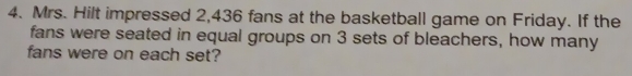Mrs. Hilt impressed 2,436 fans at the basketball game on Friday. If the 
fans were seated in equal groups on 3 sets of bleachers, how many 
fans were on each set?