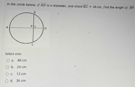 In the circle below, if overline AD is a diameter, and chord overline BC=48cm , find the length of overline BP
Select one:
a. 48 cm
b. 24 cm
c. 12 cm
d. 36 cm