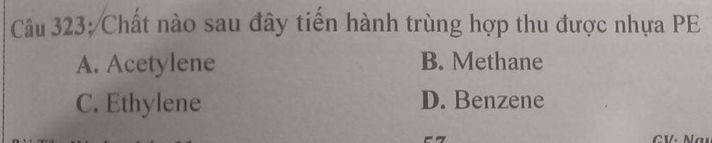 Chất nào sau đây tiến hành trùng hợp thu được nhựa PE
A. Acetylene B. Methane
C. Ethylene D. Benzene
CV: Nau