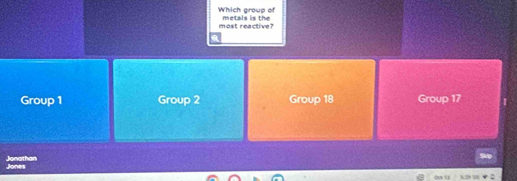 Which group of
metals is the
most reactive?
Group 1 Group 2 Group 18 Group 17
Jonathan
Jones
Out 13 8.29