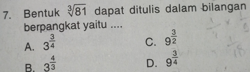 Bentuk sqrt[3](81) dapat ditulis dalam bilangan
berpangkat yaitu ....
A. 3^(frac 3)4
C. 9^(frac 3)2
B. 3^(frac 4)3
D. 9^(frac 3)4