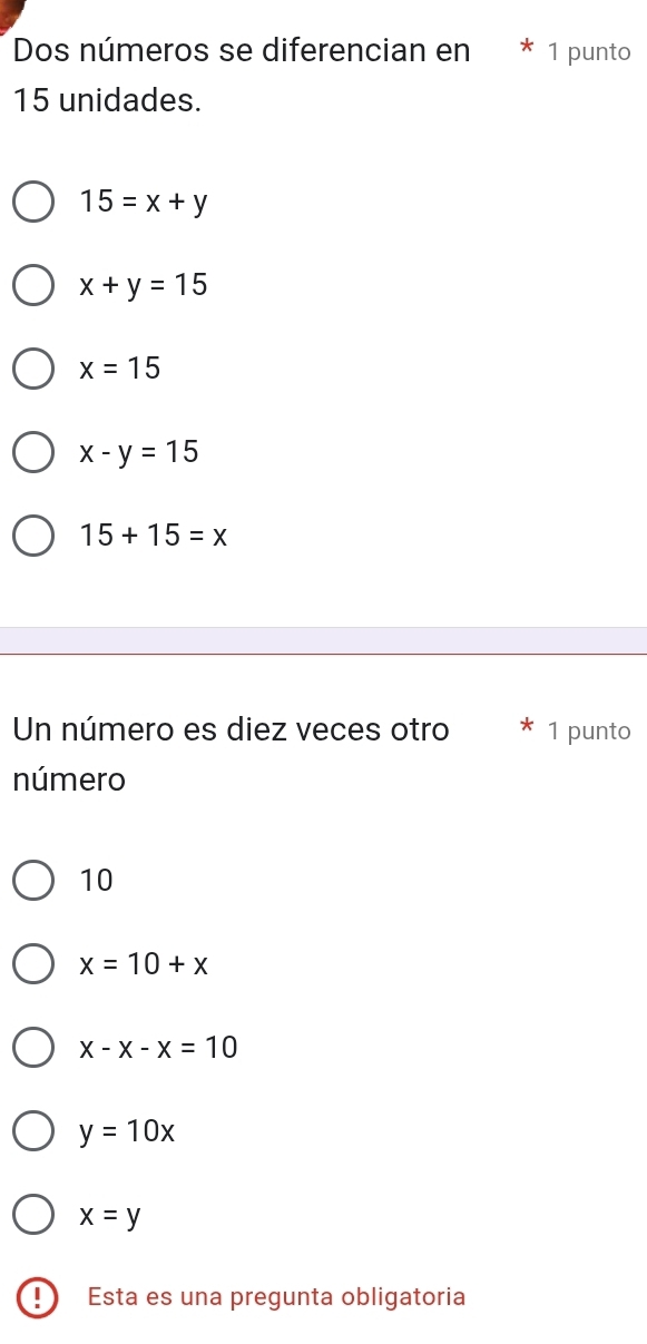 Dos números se diferencian en 1 punto
15 unidades.
15=x+y
x+y=15
x=15
x-y=15
15+15=x
Un número es diez veces otro 1 punto
número
10
x=10+x
x-x-x=10
y=10x
x=y
Esta es una pregunta obligatoria