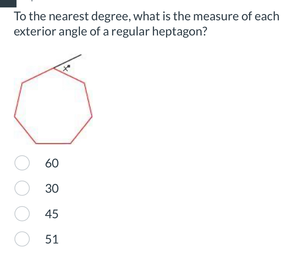 To the nearest degree, what is the measure of each
exterior angle of a regular heptagon?
60
30
45
51