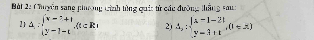 Chuyển sang phương trình tổng quát từ các đường thắng sau:
1) △ _1:beginarrayl x=2+t y=1-tendarray.  ,(t∈ R) 2) △ _2:beginarrayl x=1-2t y=3+tendarray.  ,(t∈ R)