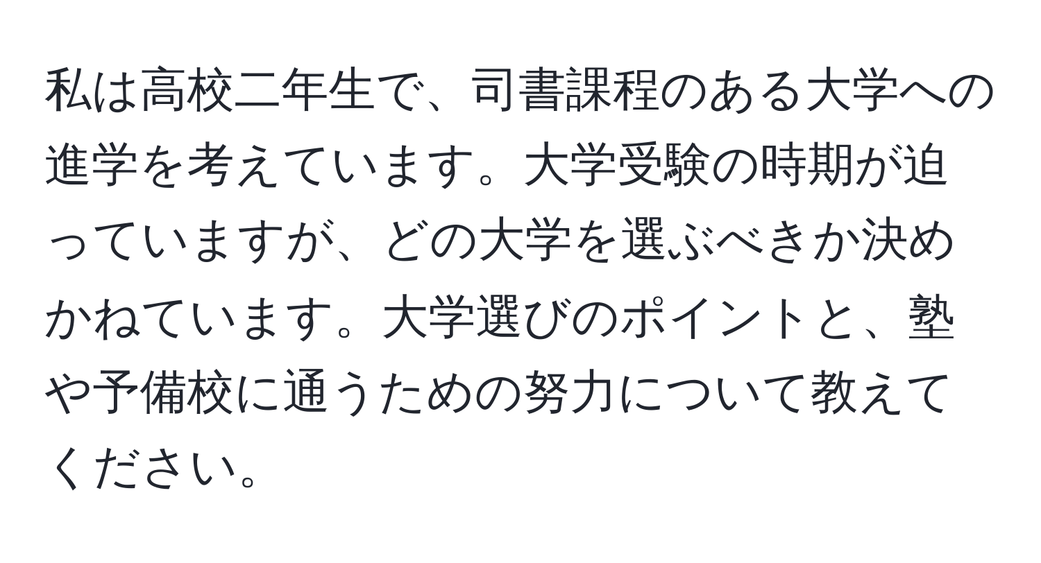 私は高校二年生で、司書課程のある大学への進学を考えています。大学受験の時期が迫っていますが、どの大学を選ぶべきか決めかねています。大学選びのポイントと、塾や予備校に通うための努力について教えてください。