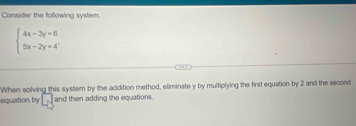 Consider the following system.
beginarrayl 4x-3y=6 5x-2y=4endarray.. 
When solving this system by the addition method, eliminate y by multiplying the first equation by 2 and the second 
equation by □ and then adding the equations.