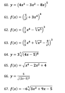 y=(4x^3-3x^2-8x)^5
61. f(x)=( 5/x^2 +3x^4)^4
62. f(x)=( 1/3 x^4-sqrt[3](x^5))^3
63. f(x)=( 2/5 x^4+sqrt[5](x^2)- 8/x^5 )^3
64. y=3sqrt[5]((4x-5)^8)
65. f(x)=sqrt(x^4-2x^2+4)
66. y=frac 5sqrt((2x-5)^3)
67. f(x)=-6sqrt[4](3x^2+9x-5)