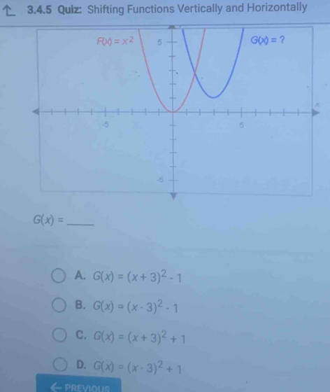 Shifting Functions Vertically and Horizontally
G(x)= _
A. G(x)=(x+3)^2-1
B. G(x)=(x-3)^2-1
C. G(x)=(x+3)^2+1
D. G(x)=(x-3)^2+1
PREVIOUS