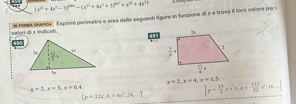 489 (x^(21)+4x^2-3)^2001-(x^(21)+4x^2+3)^667+x^(21)+4x^2 ?  Ulplau
IN FORMA GRAFICA   Esprimi perimetro e area delle seguenti figure in funzione di x e trova il loro valore per i
valori di x indicati.
491
490
x=2,x=4,x=1,5. [p= 13/2 x+3;A= 133/32 x^2;16,...]
x=2,x=5,x=0,4.
[p=12x;A=6x^2;24,...]