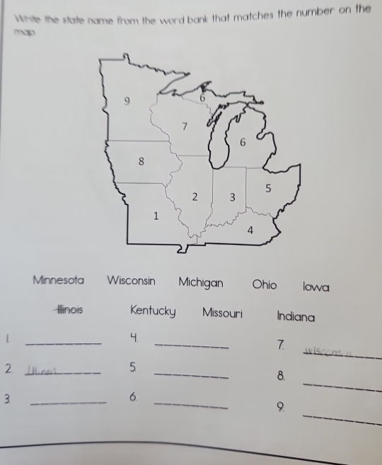 While the state name from the word bank that matches the number on the 
map 
Minnesota Wisconsin Michigan Ohio Iowa 
Illinois Kentucky Missouri Indiana 
_ 
_L 
4. 
_ 
7 
_2 
_ 
5 
_ 
8. 
__ 
3 
6 
_ 
9