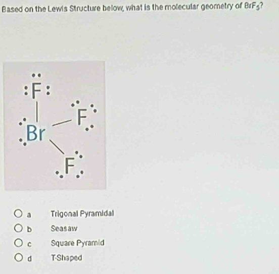 Based on the Lewis Structure below, what is the molecular georetry of BrF_5
a Trigonal Pyramidal
b Seasaw
C Square Pyramid
d T-Shaped