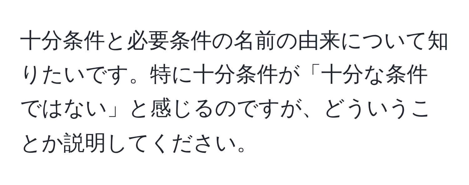 十分条件と必要条件の名前の由来について知りたいです。特に十分条件が「十分な条件ではない」と感じるのですが、どういうことか説明してください。