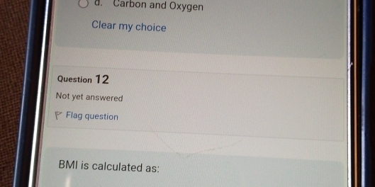 d. Carbon and Oxygen
Clear my choice
Question 12
Not yet answered
Flag question
BMI is calculated as: